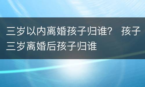 三岁以内离婚孩子归谁？ 孩子三岁离婚后孩子归谁