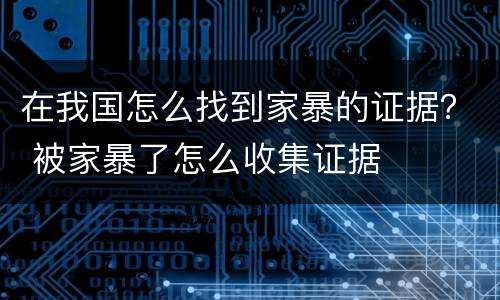 在我国怎么找到家暴的证据？ 被家暴了怎么收集证据