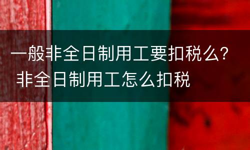 一般非全日制用工要扣税么？ 非全日制用工怎么扣税