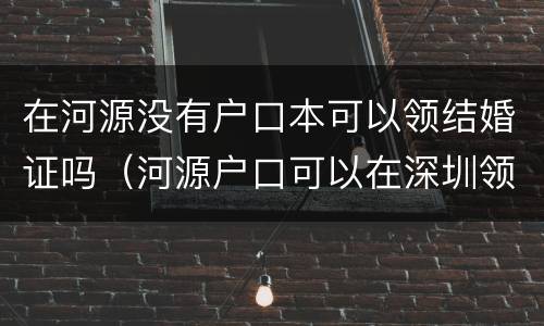 在河源没有户口本可以领结婚证吗（河源户口可以在深圳领结婚证吗）