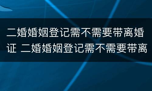 二婚婚姻登记需不需要带离婚证 二婚婚姻登记需不需要带离婚证原件