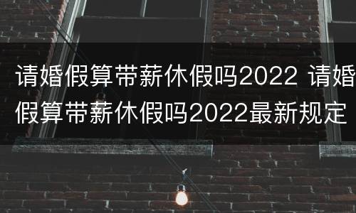 请婚假算带薪休假吗2022 请婚假算带薪休假吗2022最新规定