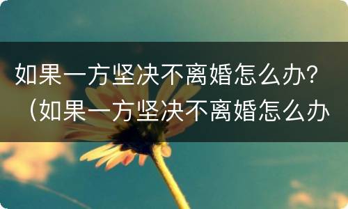 如果一方坚决不离婚怎么办？（如果一方坚决不离婚怎么办）