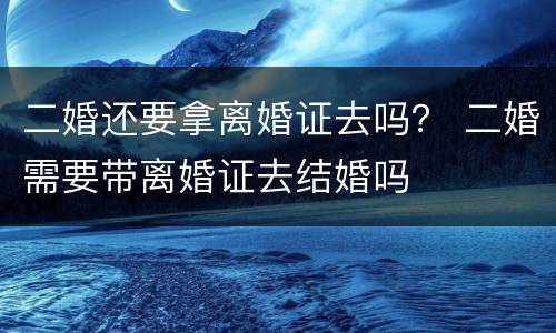 二婚还要拿离婚证去吗？ 二婚需要带离婚证去结婚吗
