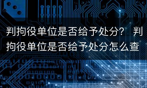 判拘役单位是否给予处分？ 判拘役单位是否给予处分怎么查