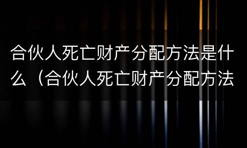 合伙人死亡财产分配方法是什么（合伙人死亡财产分配方法是什么意思）