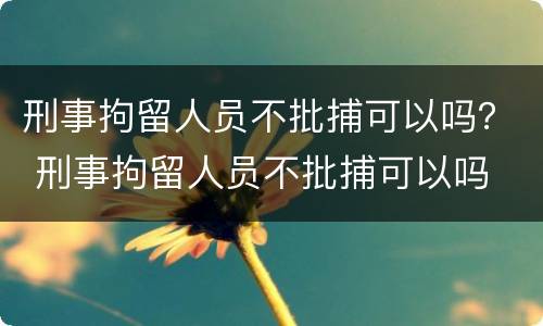 刑事拘留人员不批捕可以吗？ 刑事拘留人员不批捕可以吗
