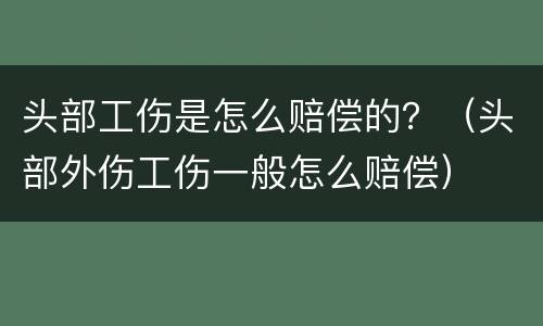 头部工伤是怎么赔偿的？（头部外伤工伤一般怎么赔偿）