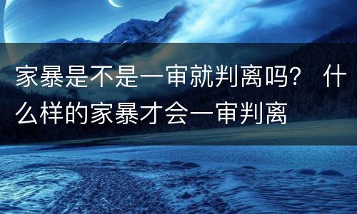 家暴是不是一审就判离吗？ 什么样的家暴才会一审判离