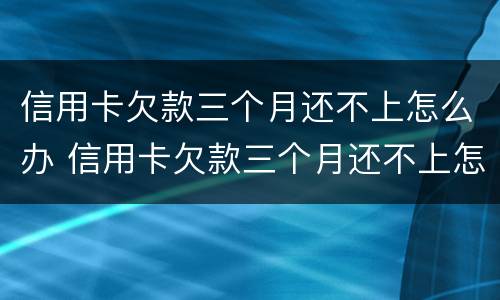 信用卡欠款三个月还不上怎么办 信用卡欠款三个月还不上怎么办呢