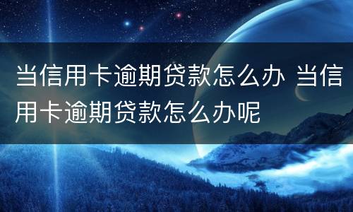 当信用卡逾期贷款怎么办 当信用卡逾期贷款怎么办呢