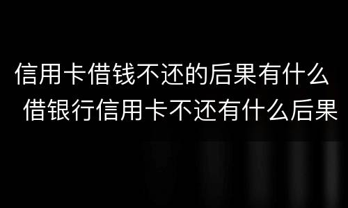 信用卡借钱不还的后果有什么 借银行信用卡不还有什么后果
