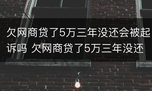 欠网商贷了5万三年没还会被起诉吗 欠网商贷了5万三年没还会被起诉吗知乎