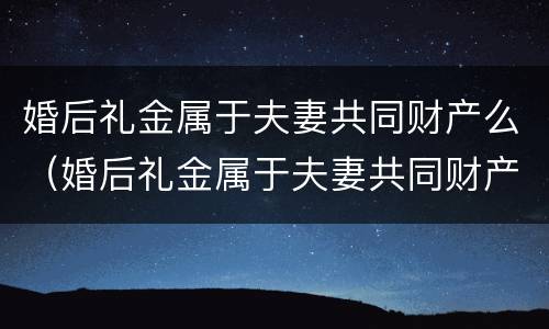 婚后礼金属于夫妻共同财产么（婚后礼金属于夫妻共同财产么对吗）