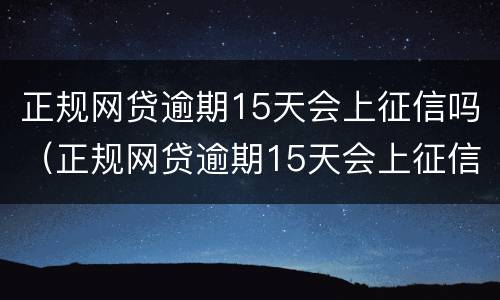 正规网贷逾期15天会上征信吗（正规网贷逾期15天会上征信吗）