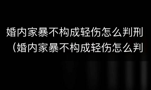 婚内家暴不构成轻伤怎么判刑（婚内家暴不构成轻伤怎么判刑呢）
