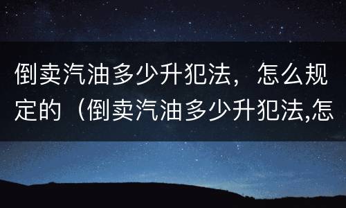 倒卖汽油多少升犯法，怎么规定的（倒卖汽油多少升犯法,怎么规定的判刑）