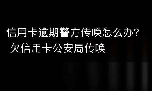 信用卡逾期警方传唤怎么办？ 欠信用卡公安局传唤