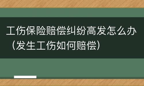 工伤保险赔偿纠纷高发怎么办（发生工伤如何赔偿）