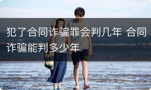 犯了合同诈骗罪会判几年 合同诈骗能判多少年