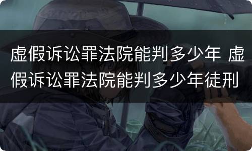 虚假诉讼罪法院能判多少年 虚假诉讼罪法院能判多少年徒刑
