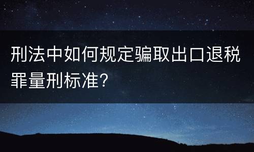 刑法中如何规定骗取出口退税罪量刑标准?