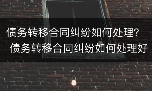 债务转移合同纠纷如何处理？ 债务转移合同纠纷如何处理好