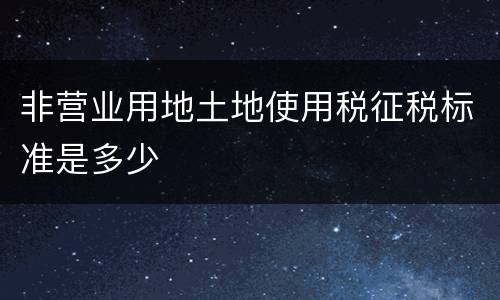非营业用地土地使用税征税标准是多少