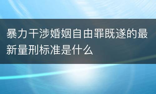 暴力干涉婚姻自由罪既遂的最新量刑标准是什么