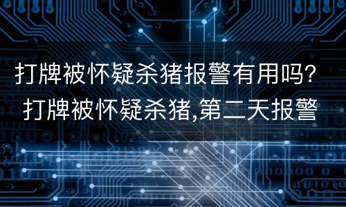 打牌被怀疑杀猪报警有用吗？ 打牌被怀疑杀猪,第二天报警有用吗