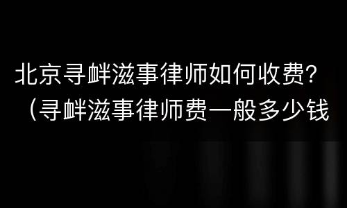 北京寻衅滋事律师如何收费？（寻衅滋事律师费一般多少钱）