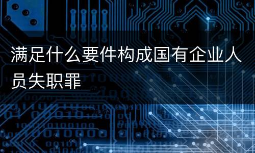 满足什么要件构成国有企业人员失职罪
