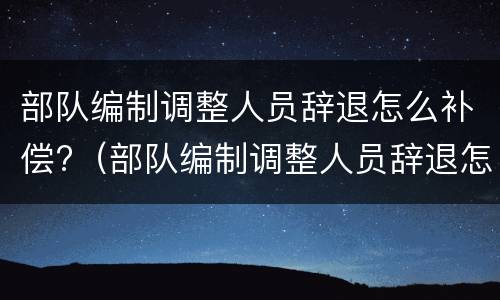部队编制调整人员辞退怎么补偿?（部队编制调整人员辞退怎么补偿的）