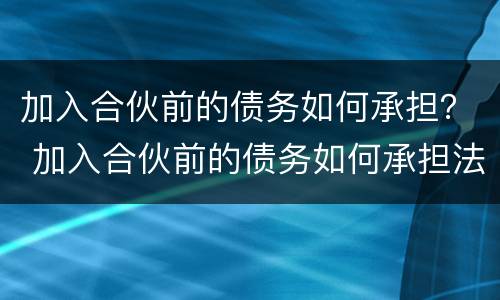 加入合伙前的债务如何承担？ 加入合伙前的债务如何承担法律责任