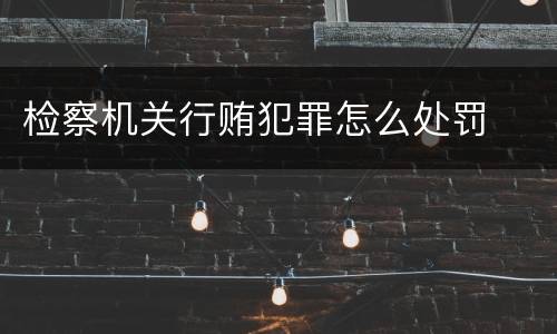 检察机关行贿犯罪怎么处罚