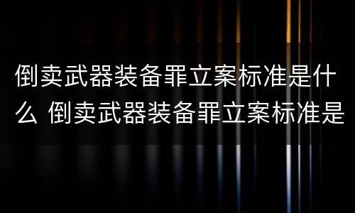 倒卖武器装备罪立案标准是什么 倒卖武器装备罪立案标准是什么规定