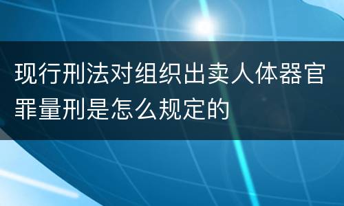 现行刑法对组织出卖人体器官罪量刑是怎么规定的