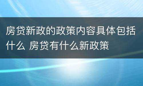 房贷新政的政策内容具体包括什么 房贷有什么新政策