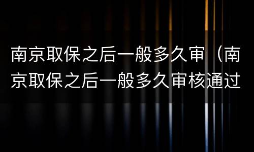南京取保之后一般多久审（南京取保之后一般多久审核通过）