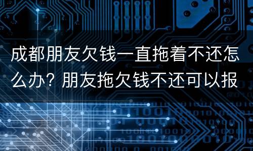 成都朋友欠钱一直拖着不还怎么办? 朋友拖欠钱不还可以报警吗