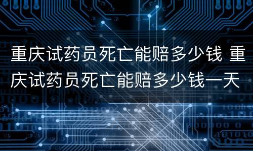 重庆试药员死亡能赔多少钱 重庆试药员死亡能赔多少钱一天
