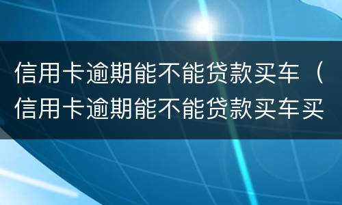 信用卡逾期能不能贷款买车（信用卡逾期能不能贷款买车买房）
