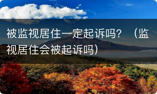 被监视居住一定起诉吗？（监视居住会被起诉吗）