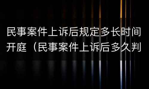 民事案件上诉后规定多长时间开庭（民事案件上诉后多久判决）