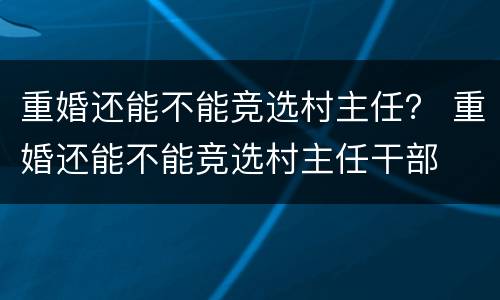重婚还能不能竞选村主任？ 重婚还能不能竞选村主任干部