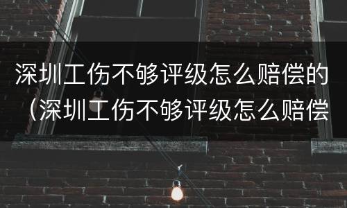 深圳工伤不够评级怎么赔偿的（深圳工伤不够评级怎么赔偿的呢）