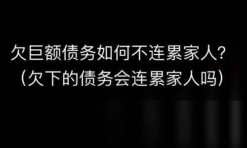 欠巨额债务如何不连累家人？（欠下的债务会连累家人吗）