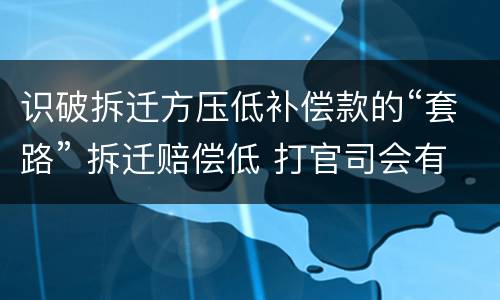 识破拆迁方压低补偿款的“套路” 拆迁赔偿低 打官司会有胜算吗