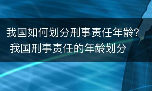 我国如何划分刑事责任年龄？ 我国刑事责任的年龄划分