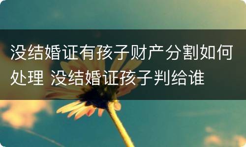 没结婚证有孩子财产分割如何处理 没结婚证孩子判给谁